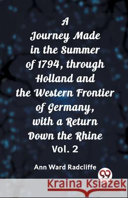 A Journey Made in the Summer of 1794, through Holland and the Western Frontier of Germany, with a Return Down the Rhine Vol. 2 Ann Ward Radcliffe 9789362765307 Double 9 Books