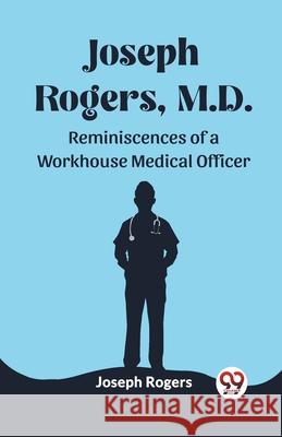 Joseph Rogers, M.D. Reminiscences of a Workhouse Medical Officer Joseph Rogers 9789362766281