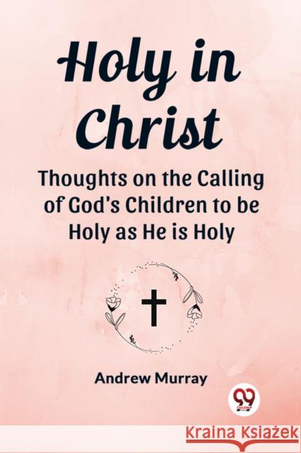 Holy in Christ Thoughts on the Calling of God's Children to be Holy as He is Holy Andrew Murray 9789362766441