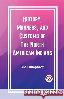 History, Manners, and Customs of the North American Indians Old Humphrey 9789362767646