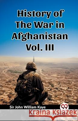 History of the War in Afghanistan Vol. III John William Kaye 9789362768162