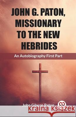 John G. Paton, Missionary To The New Hebrides An Autobiography First Part John Gibson Paton 9789362769404