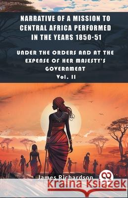 Narrative of a Mission to Central Africa Performed in the Years 1850-51 Under The Orders And At The Expense Of Her Majesty'S Government Vol. II James Richardson 9789363051317 Double 9 Books