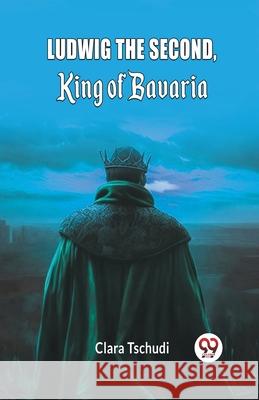 Ludwig the Second, King of Bavaria Clara Tschudi 9789363051386