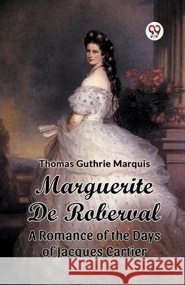 Marguerite De Roberval A Romance of the Days of Jacques Cartier Thomas Guthrie Marquis 9789363053915