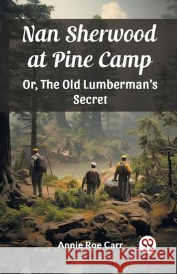 Nan Sherwood at Pine Camp Or, The Old Lumberman's Secret Annie Roe Carr 9789363053953