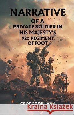 Narrative of a Private Soldier in His Majesty's 92d Regiment of Foot George Billany 9789363057685