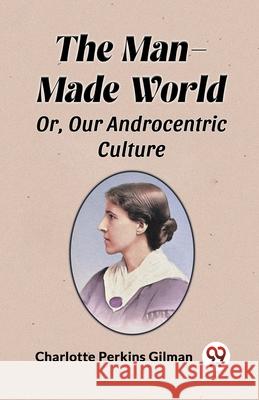 The Man-Made World Or, Our Androcentric Culture Charlotte Perkins Gilman 9789363059313