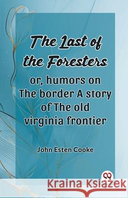 The Last Of The Foresters Or, Humors On The Border A Story Of The Old Virginia Frontier John Esten Cooke 9789363059702
