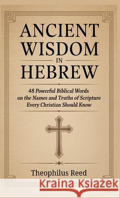 Ancient Wisdom in Hebrew: 48 Powerful Biblical Words on the Names and Truths of Scripture Every Christian Should Know Theophilus Reed Veriah Holthorne Grapevine Christianity 9789363112759 Cby Press