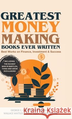 Greatest Money Making Books Ever Written: Best Works on Finance, Investment & Success (including The Richest Man in Babylon, Think and Grow Rich & mor George C Clason Napoleon Hill Wall       9789363114401
