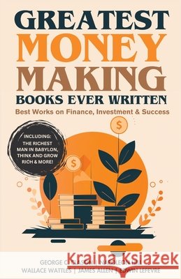 Greatest Money Making Books Ever Written: Best Works on Finance, Investment & Success (including The Richest Man in Babylon, Think and Grow Rich & mor Clason, George C., Hill, Napoleon, Wattles, Wallace D. 9789363116719