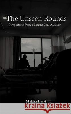 The Unseen Rounds: Perspectives from a Patient Care Assistant Mallika Desai 9789363314658