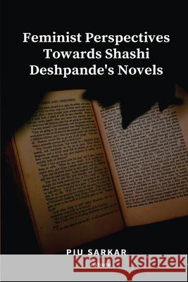 Feminist Perspectives Towards Shashi Deshpande's Novels Piu Sarkar 9789364949071