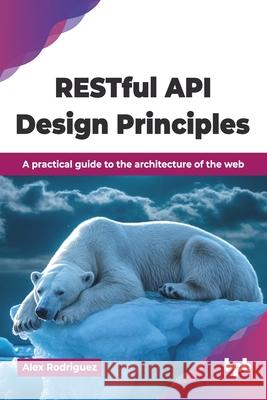 RESTful API Design Principles: A practical guide to the architecture of the web (English Edition) Alex Rodriguez 9789365891409