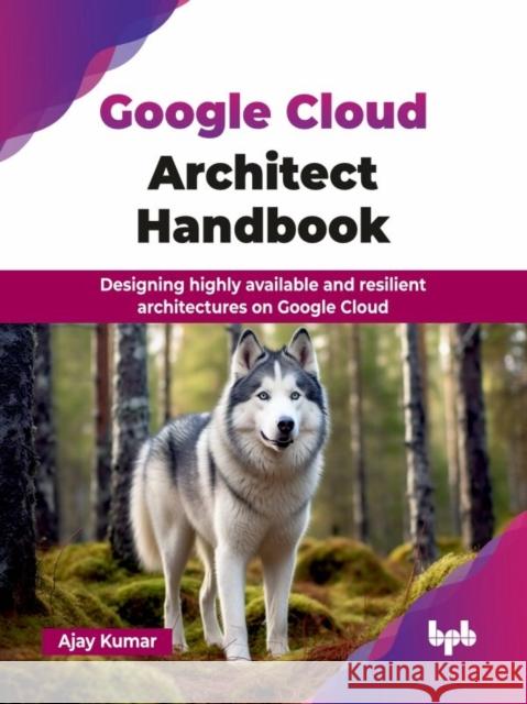 Google Cloud Architect Handbook: Designing highly available and resilient architectures on Google Cloud  9789365892260 Bpb Publications