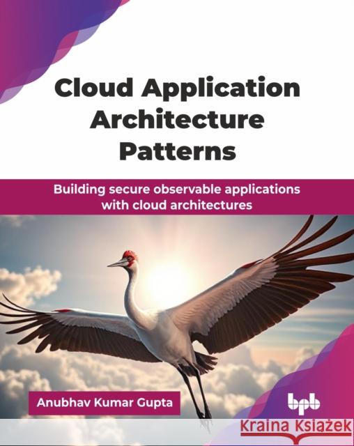 Cloud Application Architecture Patterns: Building secure observable applications with cloud architectures (English Edition) Anubhav Kumar Gupta 9789365895131