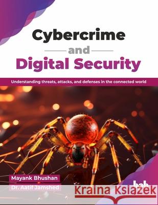 Cybercrime and Digital Security: Understanding threats, attacks, and defenses in the connected world (English Edition) Aatif Jamshed Mayank Bhushan 9789365895827