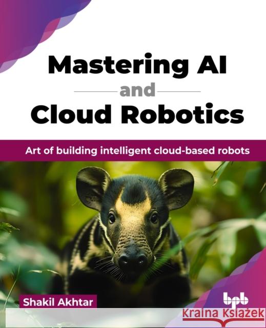 Mastering AI and Cloud Robotics: Art of building intelligent cloud-based robots Akhtar, Shakil 9789365897050