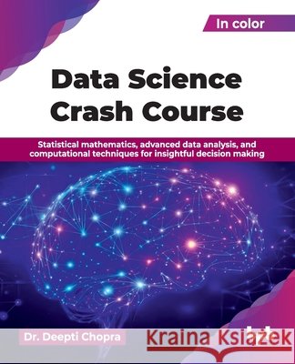 Data Science Crash Course: Statistical mathematics, advanced data analysis, and computational techniques for insightful decision making (English Editi Chopra, Deepti 9789365898958 Bpb Publications