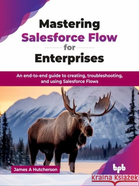 Mastering Salesforce Flow for Enterprises: An end-to-end guide to creating, troubleshooting, and using Salesforce Flows James A. Hutcherson 9789365899979