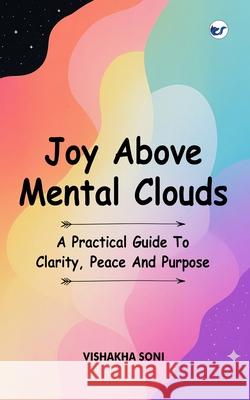 Joy Above Mental Clouds: A Practical Guide To Clarity, Peace And Purpose Vishakha Soni 9789367072110