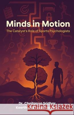 Minds in Motion: The Catalyst's Role of Sports Psychologists Keerthana Swaminathan Chaitanya Sridhar 9789367077870