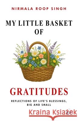 My Little Basket of Gratitudes: Reflections of Life's Blessings, Big and Small Nirmala Roop Singh 9789367079744