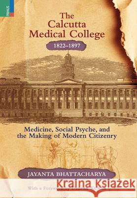 The Calcutta Medical College, 1822-1897: Medicine, Social Psyche and the Making of Modern Citizenry Jayanta Bhattacharya 9789368838593