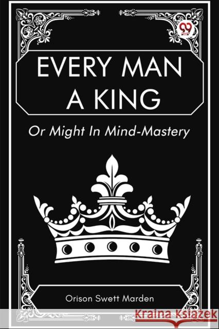 Every Man a King Or Might In Mind-Mastery Orison Swett Marden 9789369429998