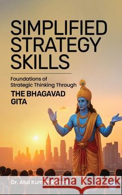 Simplified Strategy Skills - Foundations of Strategic Thinking Through the Bhagavad Gita Atul Kumar Bansal 9789370189638