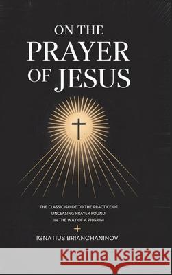 On the Prayer of Jesus: The Classic Guide to the Practice of Unceasing Prayer Found in The Way of a Pilgrim Ignatius Brianchaninov 9789371230780