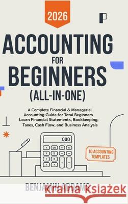 Accounting for Beginners (All-In-1): Complete Financial & Managerial Accounting Guide for Beginners Learn Financial Statements, Bookkeeping, Taxes, Ca Benjamin Addams 9789371235600 Cby Press