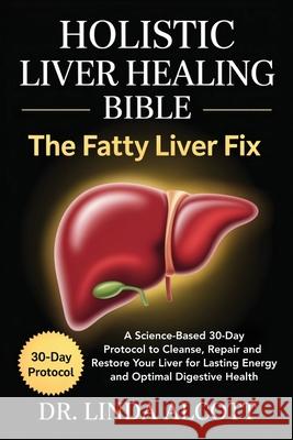 Holistic Liver Healing Bible: The Fatty Liver Fix: A Science-Based 30-Day Protocol to Cleanse, Repair, and Restore Your Liver for Lasting Energy and O Linda Alcott 9789371239295