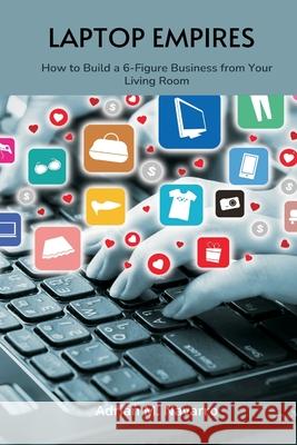 Laptop Empires: How to Build a 6-Figure Business from Your Living Room Adrian M 9789371349659 Mindful Pages