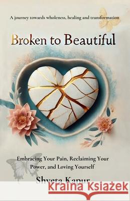 Broken to Beautiful: A journey towards wholeness, healing and transformation Shveta Kapur 9789371392402
