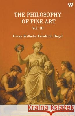 The Philosophy Of Fine Art Vol. III Georg Wilhelm Friedrich Hegel 9789371460255