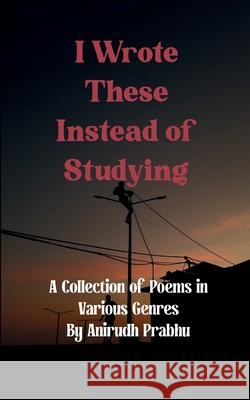 I Wrote These Instead of Studying Anirudh Prabhu 9789371564304 Bookleaf Publishing