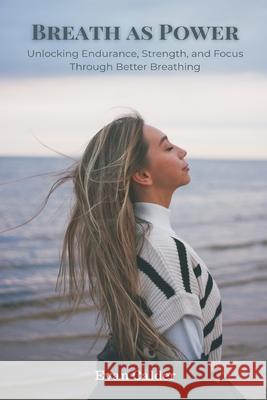 Breath as Power: Unlocking Endurance, Strength, and Focus Through Better Breathing Evan Calder 9789371770798 Mindful Pages