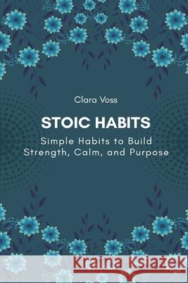Stoic Habits: Simple Habits to Build Strength, Calm, and Purpose Clara Voss 9789371774055 Mindful Pages