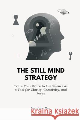 The Still Mind Strategy: Train Your Brain to Use Silence as a Tool for Clarity, Creativity, and Focus. Jonathan Elan 9789371775342 Mindful Pages