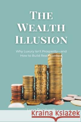 The Wealth Illusion: Why Luxury Isn't Prosperity-and How to Build Real Freedom Luca Reinhardt 9789371775571 Mindful Pages