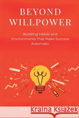 Beyond Willpower: Building Habits and Environments That Make Success Automatic Daniel Hartwell 9789371778046