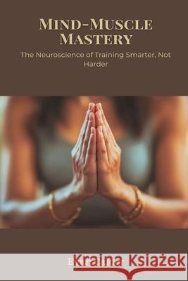 Mind-Muscle Mastery: The Neuroscience of Training Smarter, Not Harder Evan Calder 9789371778923