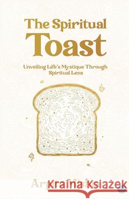 The Spiritual Toast - Unveiling Life's Mystique through spiritual lens Arpita Mishra 9789373105116