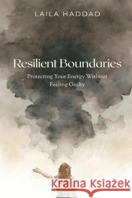 Resilient Boundaries: Protecting Your Energy Without Feeling Guilty Laila Haddad 9789374121832