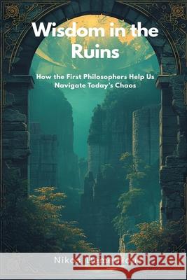 Wisdom in the Ruins: How the First Philosophers Help Us Navigate Today's Chaos Nikos Demetriou 9789374122594