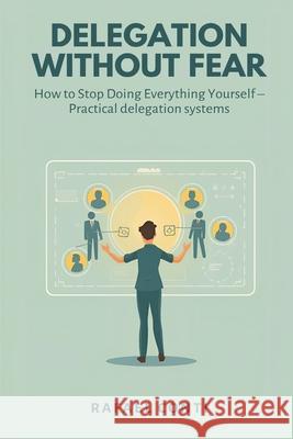 Delegation Without Fear: How to Stop Doing Everything Yourself - Practical delegation systems Rafael Conti 9789374124611 Mindful Pages