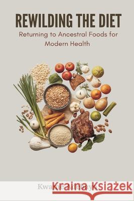 Rewilding the Diet: Returning to Ancestral Foods for Modern Health Kwame Adebayo 9789374129050 Mindful Pages