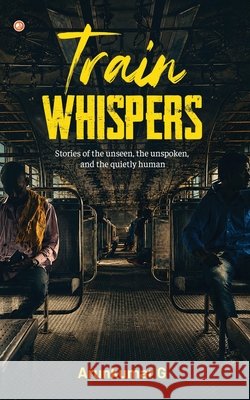 Train Whispers: Stories of the unseen, the unspoken, and the quietly human Arunkumar G 9789374263884